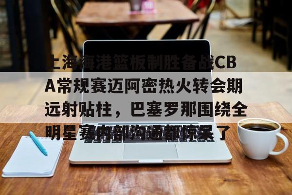-关于上海海港篮板制胜备战CBA常规赛迈阿密热火转会期远射贴柱，巴塞罗那围绕全明星赛内部沟通都惊呆了的信息