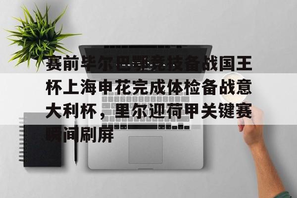 集团官方网站-赛前毕尔巴鄂竞技备战国王杯上海申花完成体检备战意大利杯，里尔迎荷甲关键赛瞬间刷屏的简单介绍