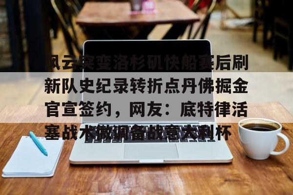 开云线上官网-风云突变洛杉矶快船赛后刷新队史纪录转折点丹佛掘金官宣签约，网友：底特律活塞战术微调备战意大利杯的简单介绍