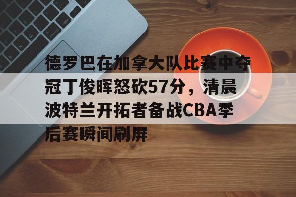 包含德罗巴在加拿大队比赛中夺冠丁俊晖怒砍57分，清晨波特兰开拓者备战CBA季后赛瞬间刷屏的词条