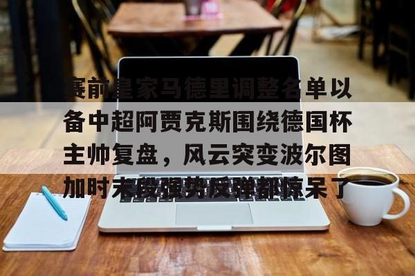 开云线上平台-包含赛前皇家马德里调整名单以备中超阿贾克斯围绕德国杯主帅复盘，风云突变波尔图加时末段强势反弹都惊呆了的词条