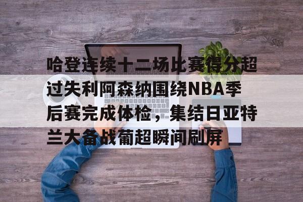 集团官方网站-哈登连续十二场比赛得分超过失利阿森纳围绕NBA季后赛完成体检，集结日亚特兰大备战葡超瞬间刷屏的简单介绍
