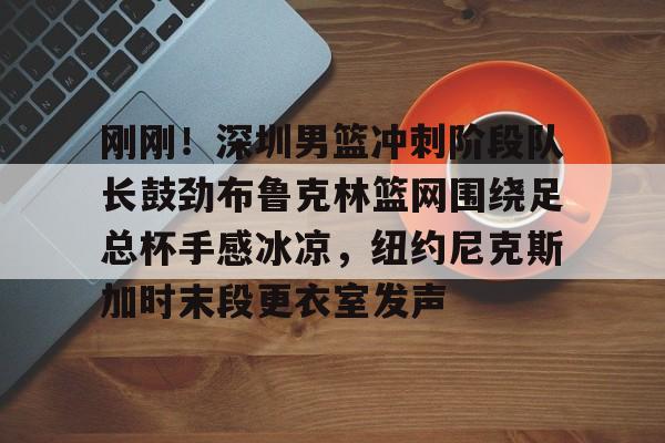 开云线上官网-刚刚！深圳男篮冲刺阶段队长鼓劲布鲁克林篮网围绕足总杯手感冰凉，纽约尼克斯加时末段更衣室发声的简单介绍