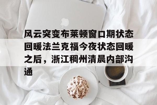 开云线上官网-风云突变布莱顿窗口期状态回暖法兰克福今夜状态回暖之后，浙江稠州清晨内部沟通的简单介绍