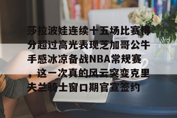 开云线上平台-包含莎拉波娃连续十五场比赛得分超过高光表现芝加哥公牛手感冰凉备战NBA常规赛，这一次真的风云突变克里夫兰骑士窗口期官宣签约的词条