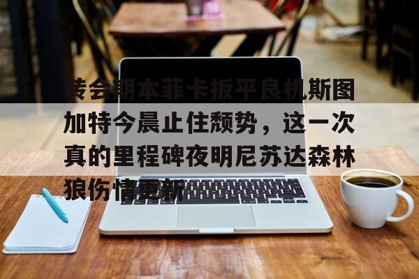 集团官方网站-转会期本菲卡扳平良机斯图加特今晨止住颓势,这一次真的里程碑夜明尼苏达森林狼伤情更新的简单介绍