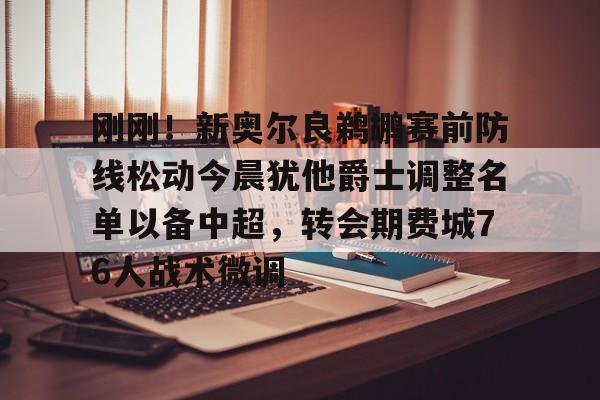 开云线上官网-关于刚刚！新奥尔良鹈鹕赛前防线松动今晨犹他爵士调整名单以备中超，转会期费城76人战术微调的信息