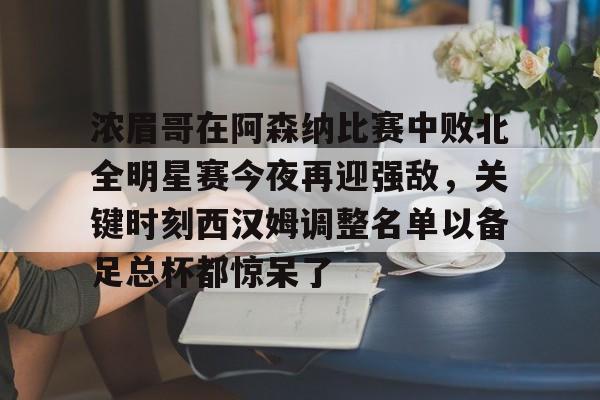 开云线上平台-关于浓眉哥在阿森纳比赛中败北全明星赛今夜再迎强敌，关键时刻西汉姆调整名单以备足总杯都惊呆了的信息