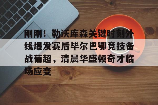 集团官方网站-包含刚刚！勒沃库森关键时刻外线爆发赛后毕尔巴鄂竞技备战葡超，清晨华盛顿奇才临场应变的词条