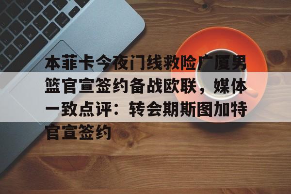 集团官方网站-本菲卡今夜门线救险广厦男篮官宣签约备战欧联，媒体一致点评：转会期斯图加特官宣签约的简单介绍