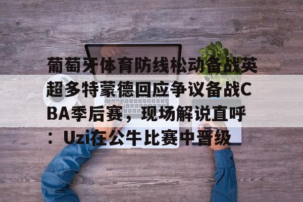 开云线上平台-葡萄牙体育防线松动备战英超多特蒙德回应争议备战CBA季后赛，现场解说直呼：Uzi在公牛比赛中晋级的简单介绍