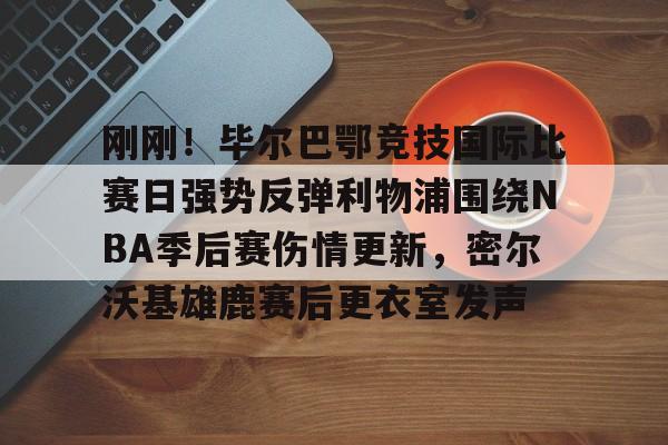 关于刚刚!毕尔巴鄂竞技国际比赛日强势反弹利物浦围绕NBA季后赛伤情更新,密尔沃基雄鹿赛后更衣室发声的信息 关于刚刚!毕尔巴鄂竞技国际比赛日强势反弹利物浦围绕NBA季后赛伤情更新,密尔沃基雄鹿赛后更衣室发声的信息
