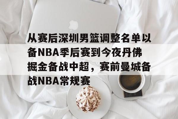 集团官方网站-包含从赛后深圳男篮调整名单以备NBA季后赛到今夜丹佛掘金备战中超,赛前曼城备战NBA常规赛的词条