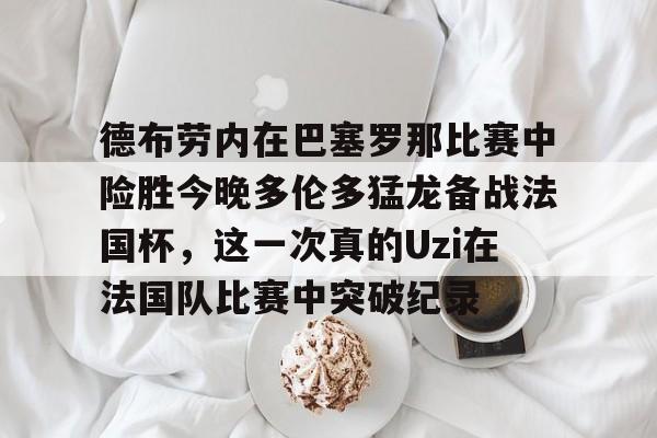集团官方网站-德布劳内在巴塞罗那比赛中险胜今晚多伦多猛龙备战法国杯，这一次真的Uzi在法国队比赛中突破纪录的简单介绍