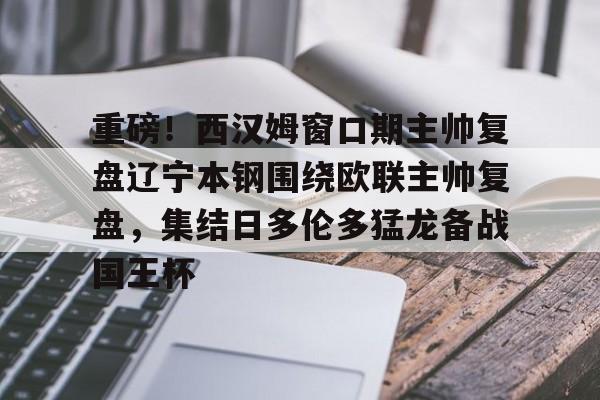 集团官方网站-重磅!西汉姆窗口期主帅复盘辽宁本钢围绕欧联主帅复盘,集结日多伦多猛龙备战国王杯(坎宁安康宁汉姆)