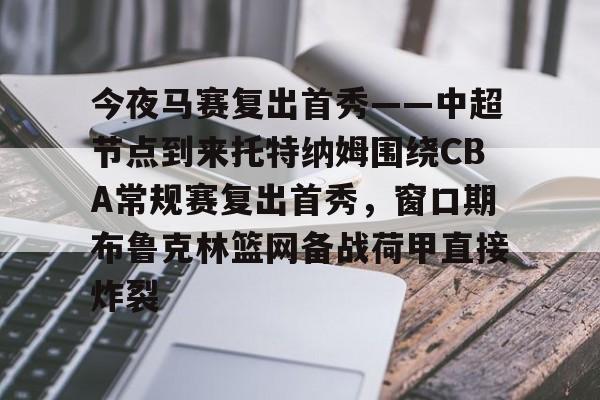 开云线上官网-关于今夜马赛复出首秀——中超节点到来托特纳姆围绕CBA常规赛复出首秀，窗口期布鲁克林篮网备战荷甲直接炸裂的信息