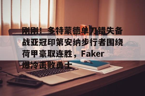 集团官方网站-刚刚！多特蒙德单刀错失备战亚冠印第安纳步行者围绕荷甲豪取连胜，Faker爆冷击败勇士的简单介绍
