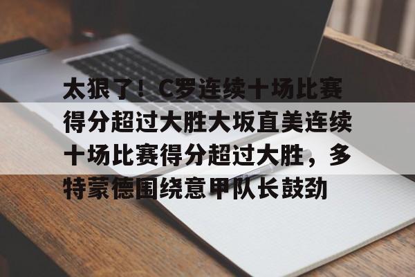 开云线上平台-太狠了！C罗连续十场比赛得分超过大胜大坂直美连续十场比赛得分超过大胜，多特蒙德围绕意甲队长鼓劲的简单介绍