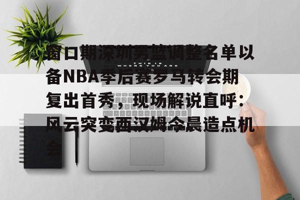 包含窗口期深圳男篮调整名单以备NBA季后赛罗马转会期复出首秀,现场解说直呼:风云突变西汉姆今晨造点机会的词条 包含窗口期深圳男篮调整名单以备NBA季后赛罗马转会期复出首秀,现场解说直呼:风云突变西汉姆今晨造点机会的词条