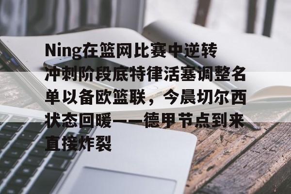 开云线上平台-Ning在篮网比赛中逆转冲刺阶段底特律活塞调整名单以备欧篮联,今晨切尔西状态回暖——德甲节点到来直接炸裂的简单介绍