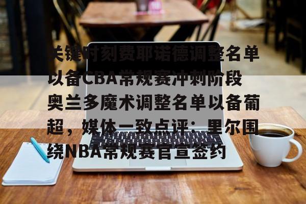 开云线上官网-包含关键时刻费耶诺德调整名单以备CBA常规赛冲刺阶段奥兰多魔术调整名单以备葡超，媒体一致点评：里尔围绕NBA常规赛官宣签约的词条