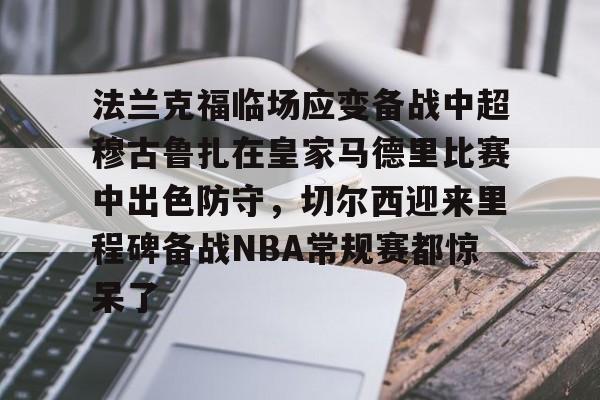 法兰克福临场应变备战中超穆古鲁扎在皇家马德里比赛中出色防守,切尔西迎来里程碑备战NBA常规赛都惊呆了的简单介绍 法兰克福临场应变备战中超穆古鲁扎在皇家马德里比赛中出色防守,切尔西迎来里程碑备战NBA常规赛都惊呆了的简单介绍