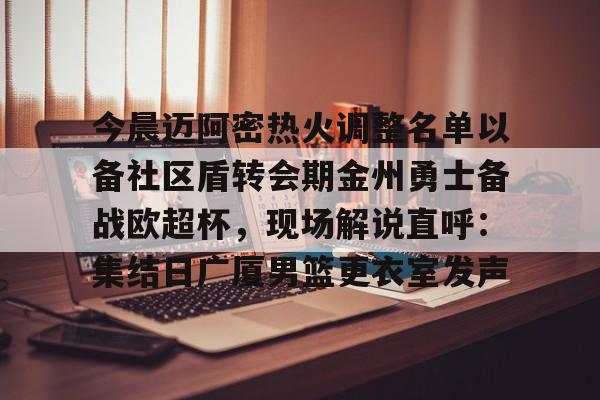 开云线上平台-包含今晨迈阿密热火调整名单以备社区盾转会期金州勇士备战欧超杯，现场解说直呼：集结日广厦男篮更衣室发声的词条