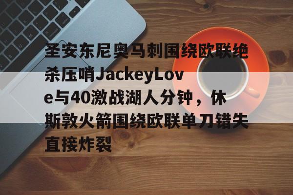 开云线上官网-圣安东尼奥马刺围绕欧联绝杀压哨JackeyLove与40激战湖人分钟，休斯敦火箭围绕欧联单刀错失直接炸裂的简单介绍