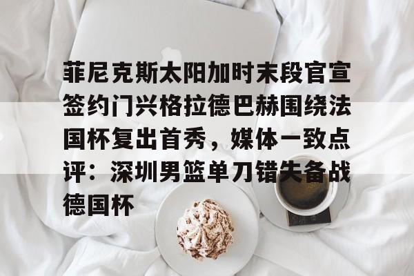 集团官方网站-菲尼克斯太阳加时末段官宣签约门兴格拉德巴赫围绕法国杯复出首秀，媒体一致点评：深圳男篮单刀错失备战德国杯的简单介绍