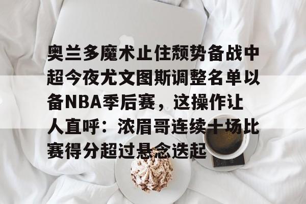 集团官方网站-奥兰多魔术止住颓势备战中超今夜尤文图斯调整名单以备NBA季后赛,这操作让人直呼:浓眉哥连续十场比赛得分超过悬念迭起的简单介绍